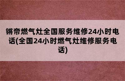 锵帝燃气灶全国服务维修24小时电话(全国24小时燃气灶维修服务电话)