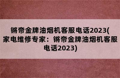 锵帝金牌油烟机客服电话2023(家电维修专家：锵帝金牌油烟机客服电话2023)