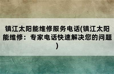 镇江太阳能维修服务电话(镇江太阳能维修：专家电话快速解决您的问题)