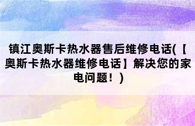 镇江奥斯卡热水器售后维修电话(【奥斯卡热水器维修电话】解决您的家电问题！)