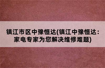 镇江市区中豫恒达(镇江中豫恒达：家电专家为您解决维修难题)