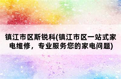 镇江市区斯锐科(镇江市区一站式家电维修，专业服务您的家电问题)