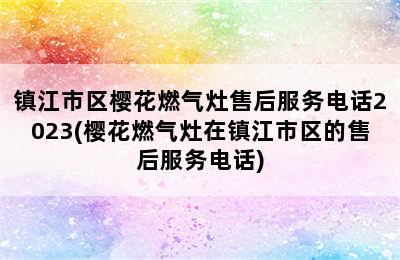 镇江市区樱花燃气灶售后服务电话2023(樱花燃气灶在镇江市区的售后服务电话)