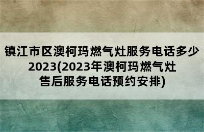 镇江市区澳柯玛燃气灶服务电话多少2023(2023年澳柯玛燃气灶售后服务电话预约安排)