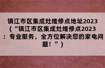 镇江市区集成灶维修点地址2023(“镇江市区集成灶维修点2023：专业服务，全方位解决您的家电问题！”)