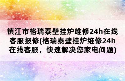 镇江市格瑞泰壁挂炉维修24h在线客服报修(格瑞泰壁挂炉维修24h在线客服，快速解决您家电问题)