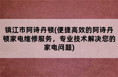 镇江市阿诗丹顿(便捷高效的阿诗丹顿家电维修服务，专业技术解决您的家电问题)