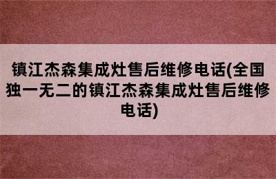 镇江杰森集成灶售后维修电话(全国独一无二的镇江杰森集成灶售后维修电话)