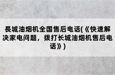 長城油烟机全国售后电话(《快速解决家电问题，拨打长城油烟机售后电话》)