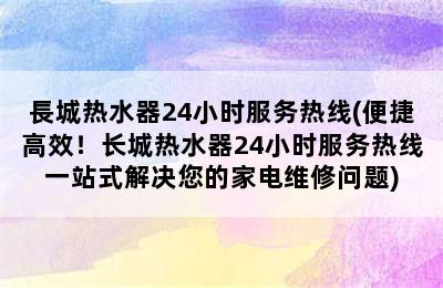 長城热水器24小时服务热线(便捷高效！长城热水器24小时服务热线一站式解决您的家电维修问题)