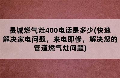 長城燃气灶400电话是多少(快速解决家电问题，来电即修，解决您的管道燃气灶问题)