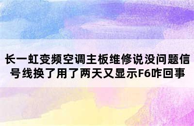 长一虹变频空调主板维修说没问题信号线换了用了两天又显示F6咋回事