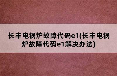 长丰电锅炉故障代码e1(长丰电锅炉故障代码e1解决办法)