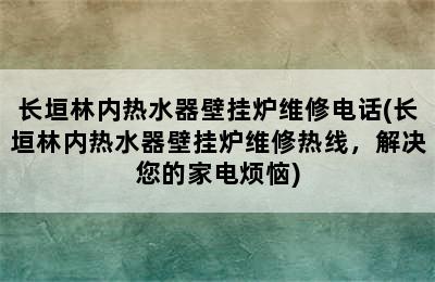 长垣林内热水器壁挂炉维修电话(长垣林内热水器壁挂炉维修热线，解决您的家电烦恼)