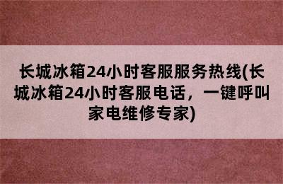 长城冰箱24小时客服服务热线(长城冰箱24小时客服电话，一键呼叫家电维修专家)