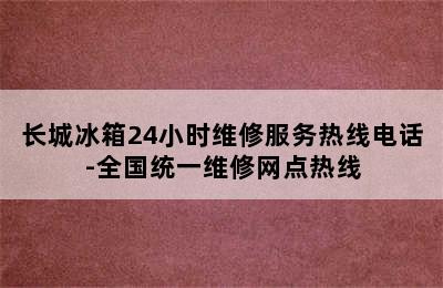 长城冰箱24小时维修服务热线电话-全国统一维修网点热线