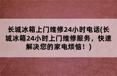 长城冰箱上门维修24小时电话(长城冰箱24小时上门维修服务，快速解决您的家电烦恼！)