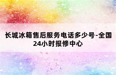 长城冰箱售后服务电话多少号-全国24小时报修中心