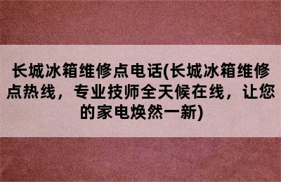 长城冰箱维修点电话(长城冰箱维修点热线，专业技师全天候在线，让您的家电焕然一新)