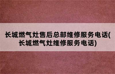 长城燃气灶售后总部维修服务电话(长城燃气灶维修服务电话)