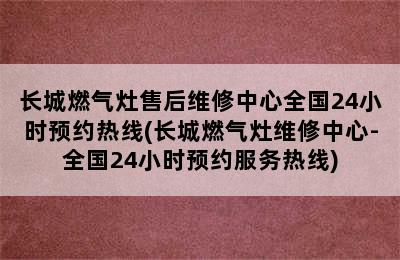 长城燃气灶售后维修中心全国24小时预约热线(长城燃气灶维修中心-全国24小时预约服务热线)