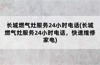 长城燃气灶服务24小时电话(长城燃气灶服务24小时电话，快速维修家电)