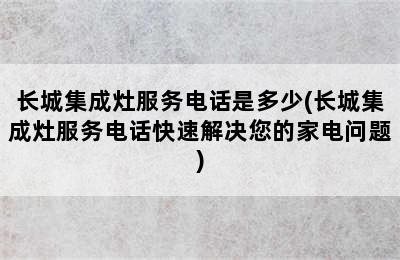 长城集成灶服务电话是多少(长城集成灶服务电话快速解决您的家电问题)