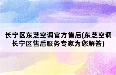 长宁区东芝空调官方售后(东芝空调长宁区售后服务专家为您解答)