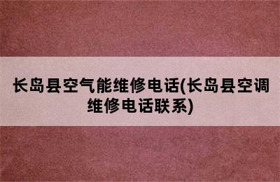 长岛县空气能维修电话(长岛县空调维修电话联系)