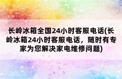 长岭冰箱全国24小时客服电话(长岭冰箱24小时客服电话，随时有专家为您解决家电维修问题)