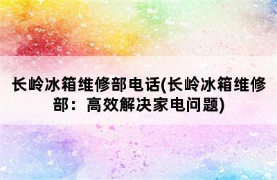 长岭冰箱维修部电话(长岭冰箱维修部：高效解决家电问题)