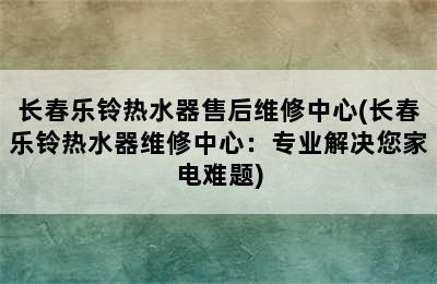 长春乐铃热水器售后维修中心(长春乐铃热水器维修中心：专业解决您家电难题)