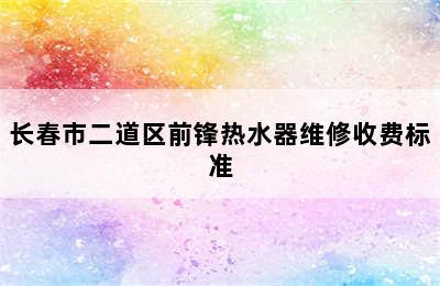 长春市二道区前锋热水器维修收费标准