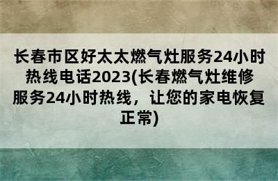 长春市区好太太燃气灶服务24小时热线电话2023(长春燃气灶维修服务24小时热线，让您的家电恢复正常)