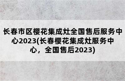 长春市区樱花集成灶全国售后服务中心2023(长春樱花集成灶服务中心，全国售后2023)