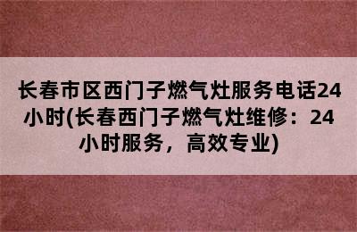 长春市区西门子燃气灶服务电话24小时(长春西门子燃气灶维修：24小时服务，高效专业)