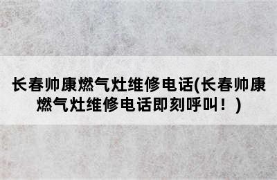 长春帅康燃气灶维修电话(长春帅康燃气灶维修电话即刻呼叫！)