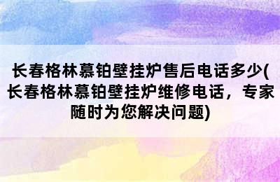 长春格林慕铂壁挂炉售后电话多少(长春格林慕铂壁挂炉维修电话，专家随时为您解决问题)