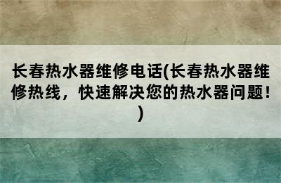 长春热水器维修电话(长春热水器维修热线，快速解决您的热水器问题！)