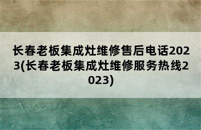 长春老板集成灶维修售后电话2023(长春老板集成灶维修服务热线2023)