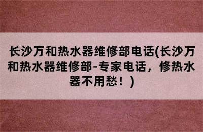 长沙万和热水器维修部电话(长沙万和热水器维修部-专家电话，修热水器不用愁！)