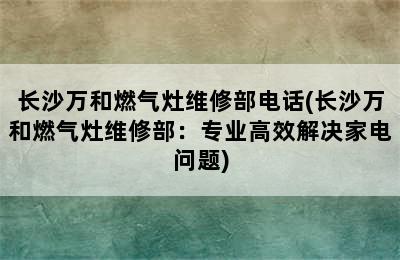 长沙万和燃气灶维修部电话(长沙万和燃气灶维修部：专业高效解决家电问题)