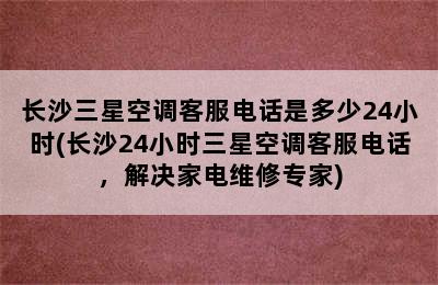 长沙三星空调客服电话是多少24小时(长沙24小时三星空调客服电话，解决家电维修专家)