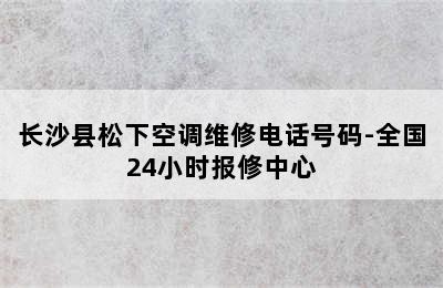 长沙县松下空调维修电话号码-全国24小时报修中心