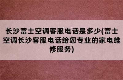 长沙富士空调客服电话是多少(富士空调长沙客服电话给您专业的家电维修服务)