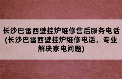 长沙巴雷西壁挂炉维修售后服务电话(长沙巴雷西壁挂炉维修电话，专业解决家电问题)