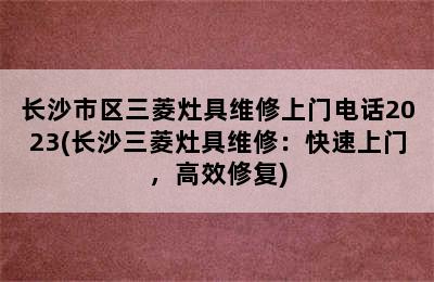 长沙市区三菱灶具维修上门电话2023(长沙三菱灶具维修：快速上门，高效修复)