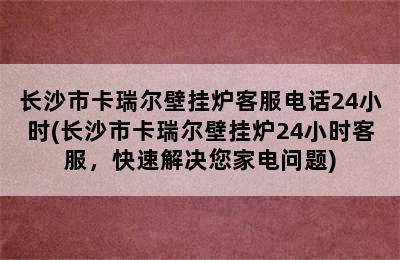 长沙市卡瑞尔壁挂炉客服电话24小时(长沙市卡瑞尔壁挂炉24小时客服，快速解决您家电问题)