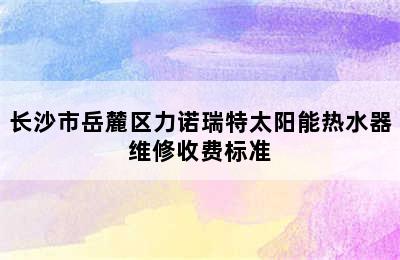 长沙市岳麓区力诺瑞特太阳能热水器维修收费标准