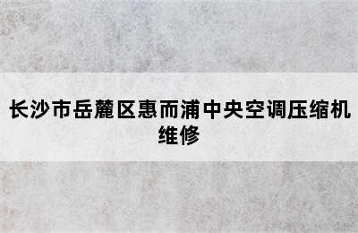 长沙市岳麓区惠而浦中央空调压缩机维修